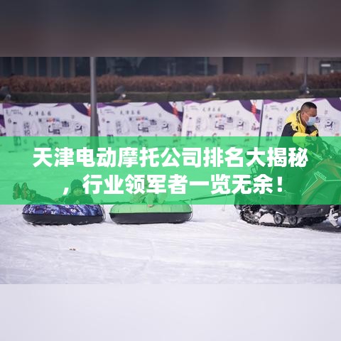 天津电动摩托公司排名大揭秘，行业领军者一览无余！