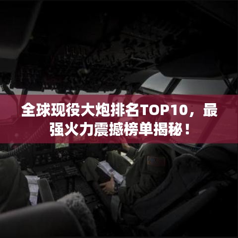 全球现役大炮排名TOP10，最强火力震撼榜单揭秘！