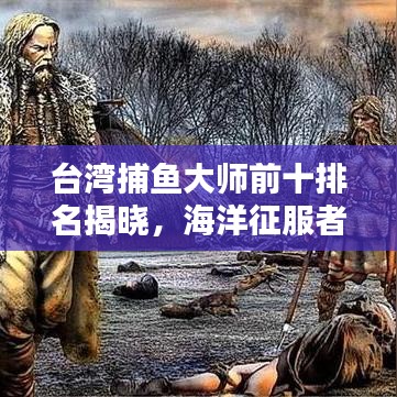 台湾捕鱼大师前十排名揭晓，海洋征服者的荣耀传奇！