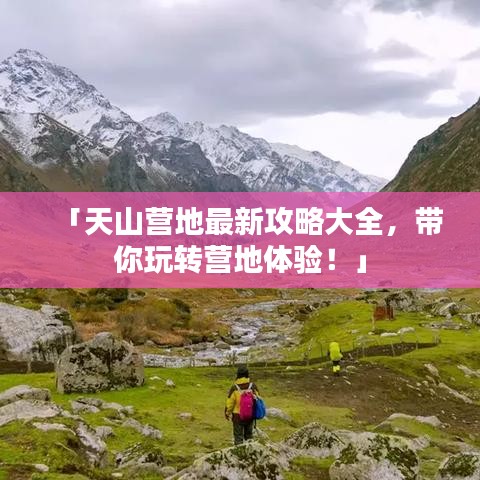 「天山营地最新攻略大全，带你玩转营地体验！」