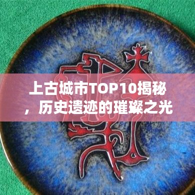 上古城市TOP10揭秘，历史遗迹的璀璨之光探寻