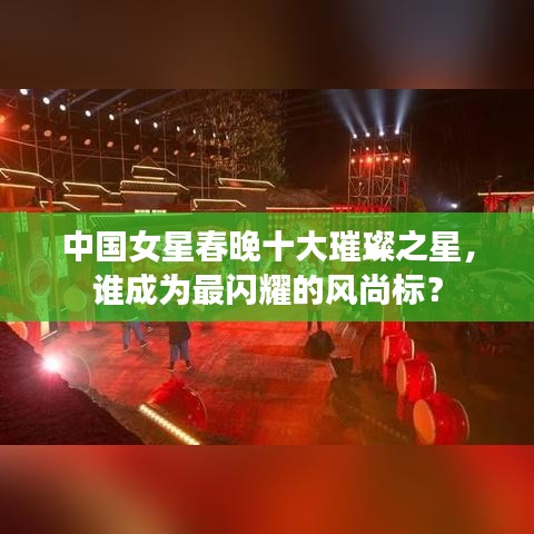 中国女星春晚十大璀璨之星，谁成为最闪耀的风尚标？