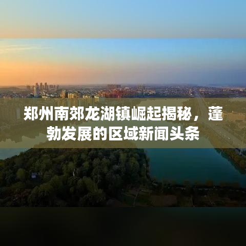 郑州南郊龙湖镇崛起揭秘，蓬勃发展的区域新闻头条