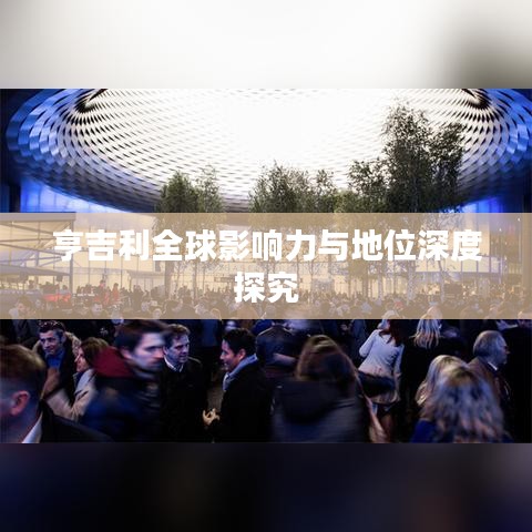 亨吉利全球影响力与地位深度探究