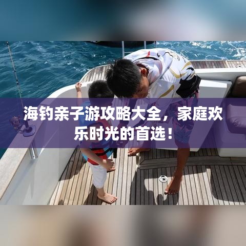 海钓亲子游攻略大全，家庭欢乐时光的首选！