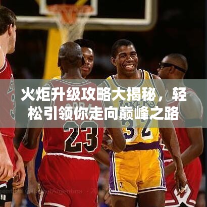 火炬升级攻略大揭秘，轻松引领你走向巅峰之路！
