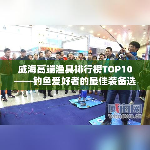 威海高端渔具排行榜TOP10——钓鱼爱好者的最佳装备选择