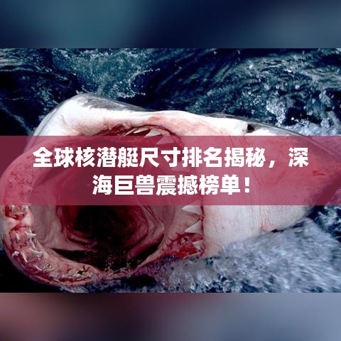 全球核潜艇尺寸排名揭秘，深海巨兽震撼榜单！