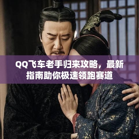 QQ飞车老手归来攻略，最新指南助你极速领跑赛道