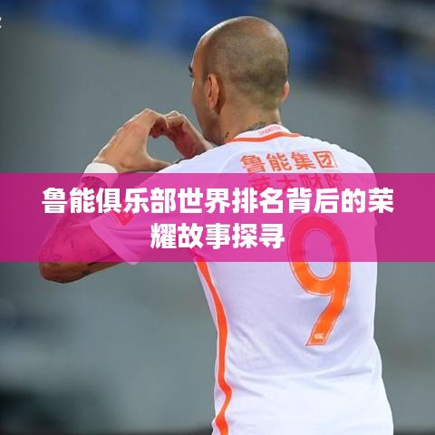 鲁能俱乐部世界排名背后的荣耀故事探寻