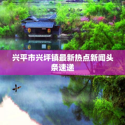 兴平市兴坪镇最新热点新闻头条速递