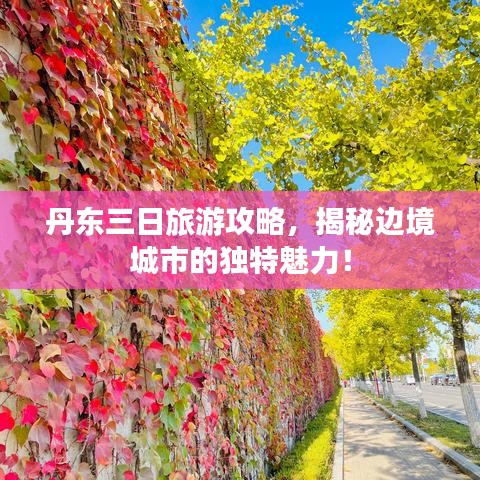 丹东三日旅游攻略，揭秘边境城市的独特魅力！