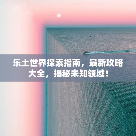 乐土世界探索指南，最新攻略大全，揭秘未知领域！