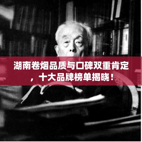 湖南卷烟品质与口碑双重肯定，十大品牌榜单揭晓！