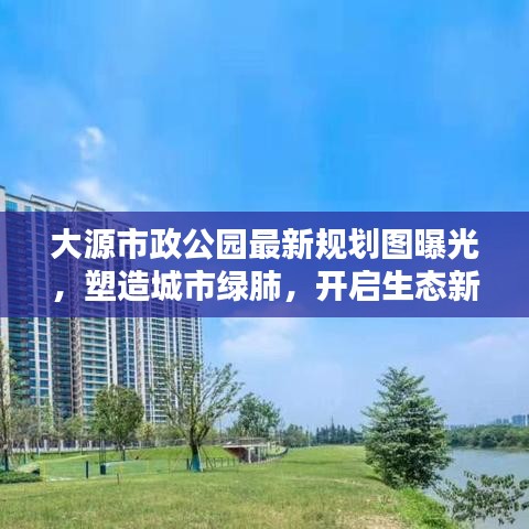 大源市政公园最新规划图曝光，塑造城市绿肺，开启生态新篇章