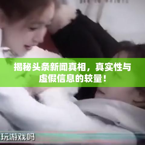揭秘头条新闻真相，真实性与虚假信息的较量！