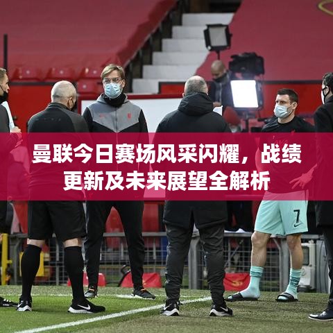 曼联今日赛场风采闪耀，战绩更新及未来展望全解析