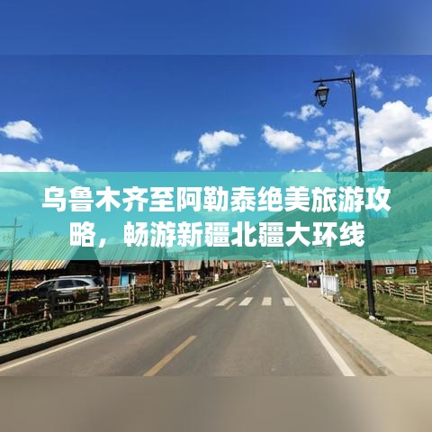 乌鲁木齐至阿勒泰绝美旅游攻略，畅游新疆北疆大环线