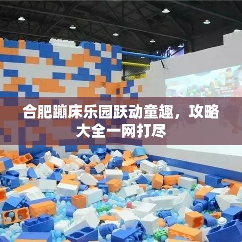 合肥蹦床乐园跃动童趣，攻略大全一网打尽