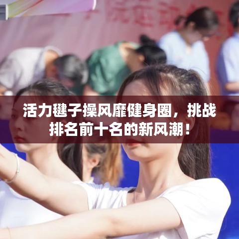活力毽子操风靡健身圈，挑战排名前十名的新风潮！