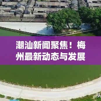 潮汕新闻聚焦！梅州最新动态与发展趋势速递