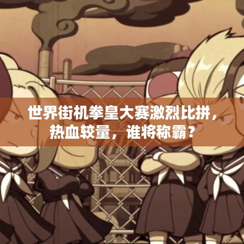 世界街机拳皇大赛激烈比拼，热血较量，谁将称霸？