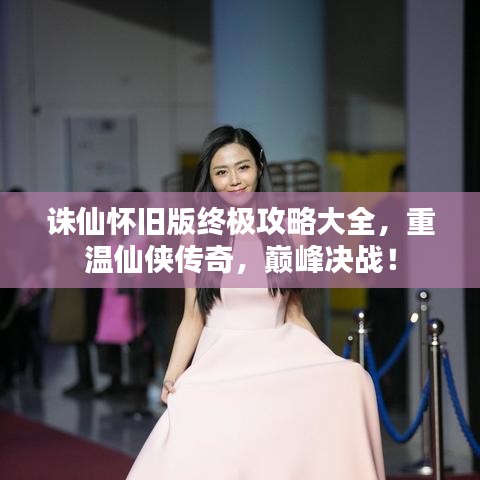 诛仙怀旧版终极攻略大全，重温仙侠传奇，巅峰决战！