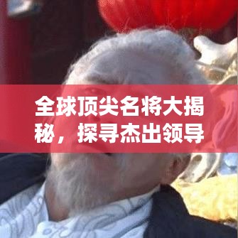 全球顶尖名将大揭秘，探寻杰出领导者和传奇人物的足迹