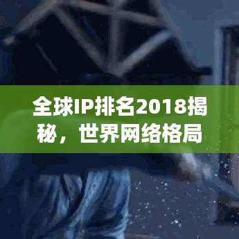 全球IP排名2018揭秘，世界网络格局的新变化洞察