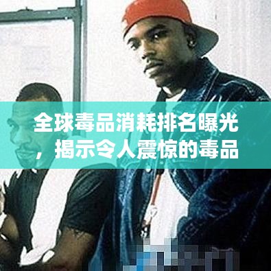全球毒品消耗排名曝光，揭示令人震惊的毒品问题严峻现状