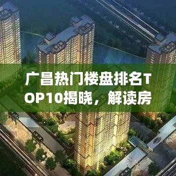 广昌热门楼盘排名TOP10揭晓，解读房地产市场热门房源之选！