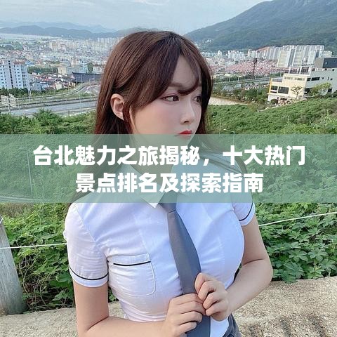台北魅力之旅揭秘，十大热门景点排名及探索指南