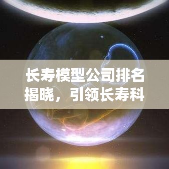 长寿模型公司排名揭晓，引领长寿科技潮流的行业翘楚！
