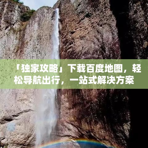 「独家攻略」下载百度地图，轻松导航出行，一站式解决方案！