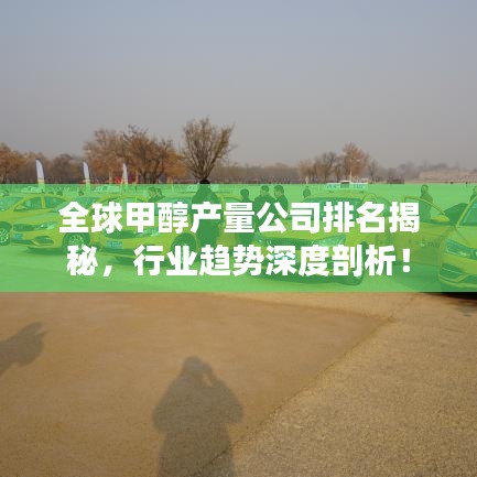 全球甲醇产量公司排名揭秘，行业趋势深度剖析！