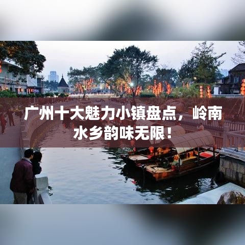 广州十大魅力小镇盘点，岭南水乡韵味无限！