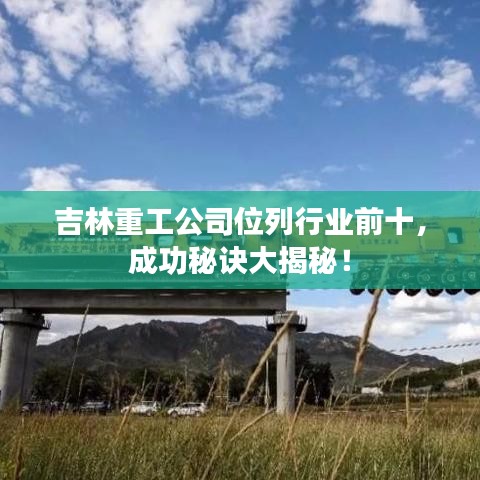 吉林重工公司位列行业前十，成功秘诀大揭秘！