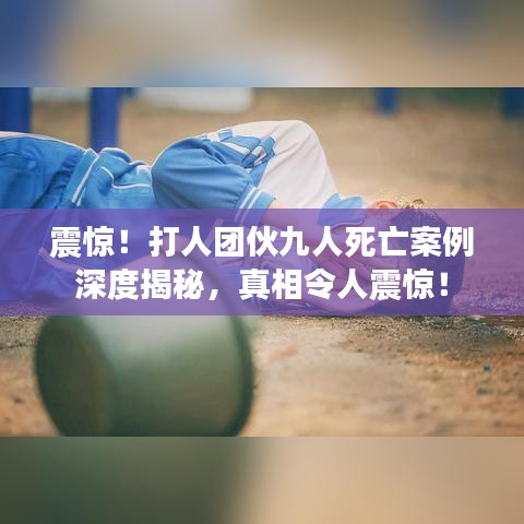 震惊！打人团伙九人死亡案例深度揭秘，真相令人震惊！