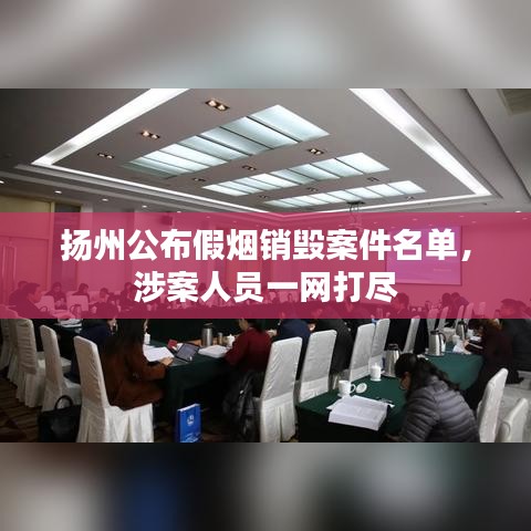 扬州公布假烟销毁案件名单，涉案人员一网打尽
