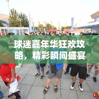 球迷嘉年华狂欢攻略，精彩瞬间盛宴不容错过！