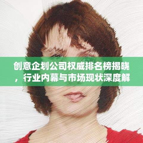 创意企划公司权威排名榜揭晓，行业内幕与市场现状深度解析！
