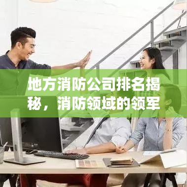 地方消防公司排名揭秘，消防领域的领军者解读