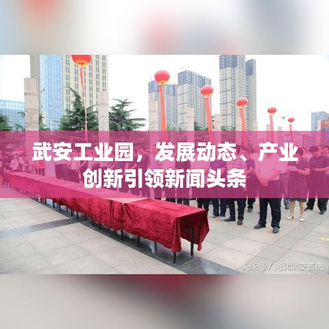 武安工业园，发展动态、产业创新引领新闻头条