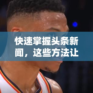 快速掌握头条新闻，这些方法让你领先一步！