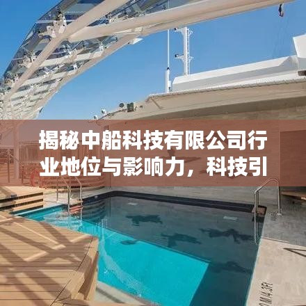 揭秘中船科技有限公司行业地位与影响力，科技引领，排名显赫