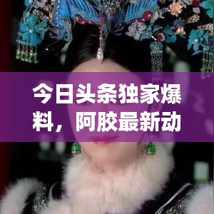 今日头条独家爆料，阿胶最新动态揭秘，不容错过！