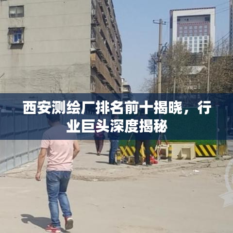 西安测绘厂排名前十揭晓，行业巨头深度揭秘