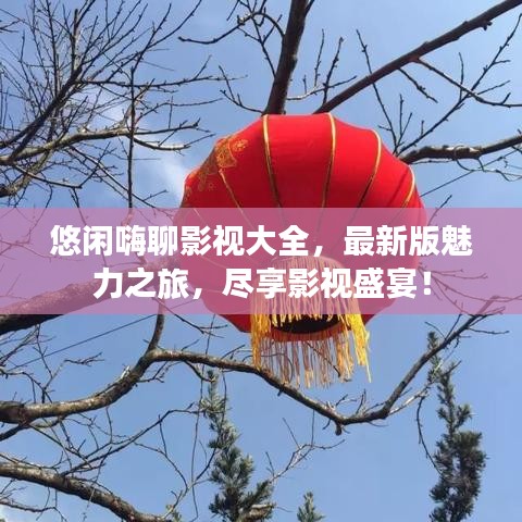 悠闲嗨聊影视大全，最新版魅力之旅，尽享影视盛宴！
