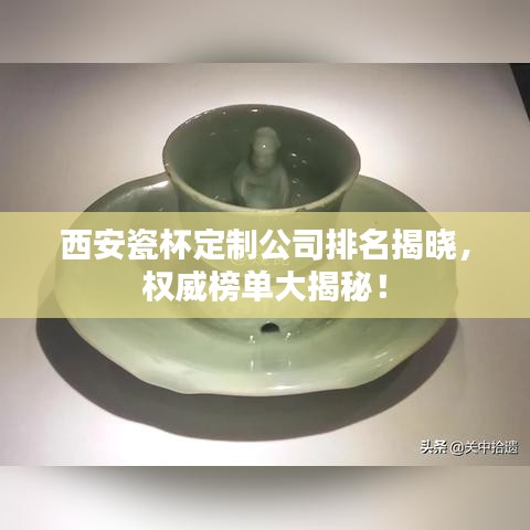 西安瓷杯定制公司排名揭晓，权威榜单大揭秘！