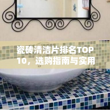 瓷砖清洁片排名TOP10，选购指南与实用建议解析